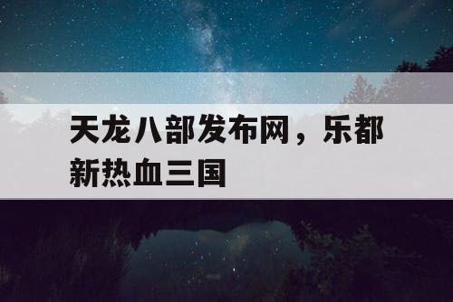 天龙八部发布网,乐都新热血三国 天龙八部发布网,乐都新热血三国