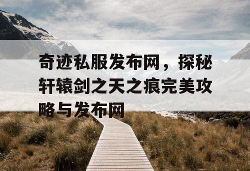 奇迹私服发布网，探秘轩辕剑之天之痕完美攻略与发布网