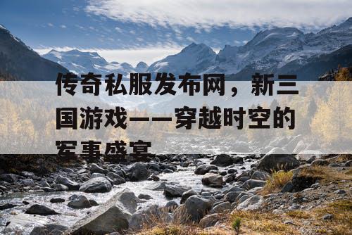 传奇私服发布网，新三国游戏——穿越时空的军事盛宴
