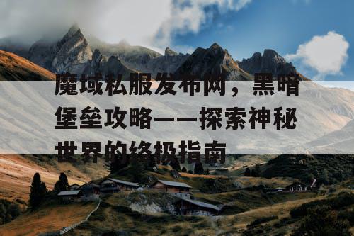 魔域私服发布网,黑暗堡垒攻略——探索神秘世界的终极指南 魔域私服发布网,黑暗堡垒攻略——探索神秘世界的终极指南