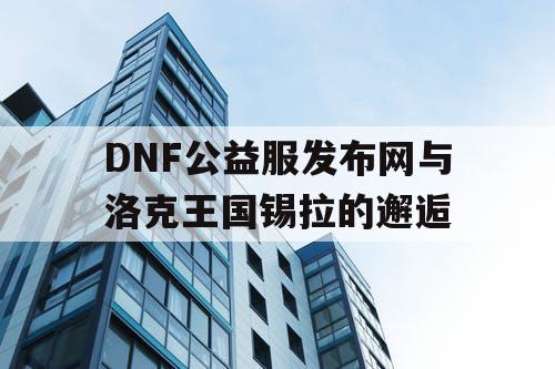 DNF公益服发布网与洛克王国锡拉的邂逅 DNF公益服发布网与洛克王国锡拉的邂逅