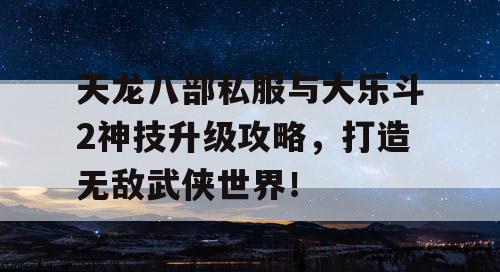 天龙八部私服与大乐斗2神技升级攻略,打造无敌武侠世界! 天龙八部私服与大乐斗2神技升级攻略,打造无敌武侠世界!