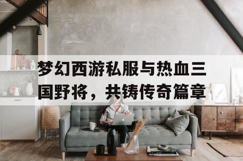 梦幻西游私服与热血三国野将,共铸传奇篇章 梦幻西游私服与热血三国野将,共铸传奇篇章