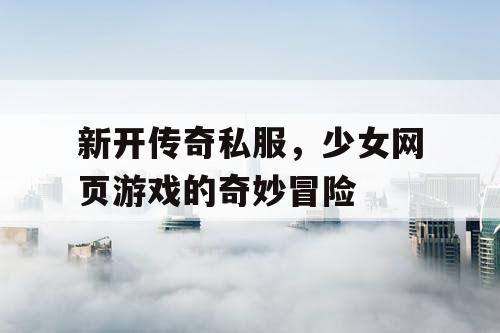 新开传奇私服,少女网页游戏的奇妙冒险 新开传奇私服,少女网页游戏的奇妙冒险