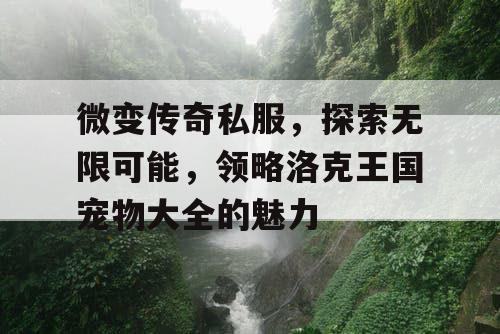 微变传奇私服,探索无限可能,领略洛克王国宠物大全的魅力 微变传奇私服,探索无限可能,领略洛克王国宠物大全的魅力