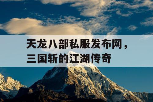 天龙八部私服发布网,三国斩的江湖传奇 天龙八部私服发布网,三国斩的江湖传奇