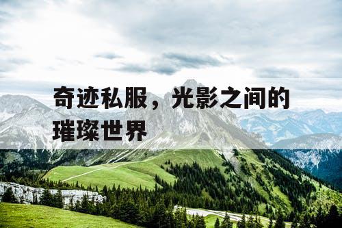 奇迹私服,光影之间的璀璨世界 奇迹私服,光影之间的璀璨世界
