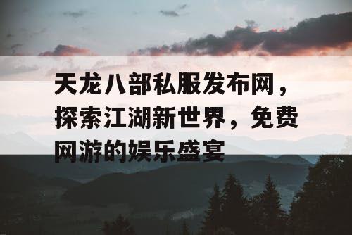天龙八部私服发布网,探索江湖新世界,免费网游的娱乐盛宴 天龙八部私服发布网,探索江湖新世界,免费网游的娱乐盛宴