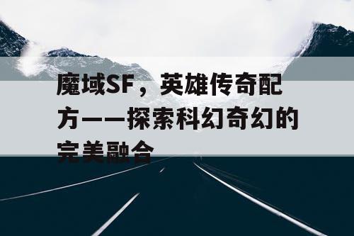 魔域SF,英雄传奇配方——探索科幻奇幻的完美融合 魔域SF,英雄传奇配方——探索科幻奇幻的完美融合