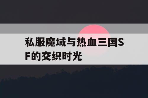 私服魔域与热血三国SF的交织时光