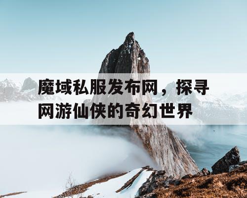 魔域私服发布网,探寻网游仙侠的奇幻世界 魔域私服发布网,探寻网游仙侠的奇幻世界