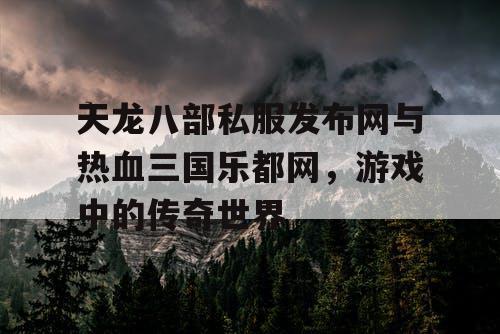 天龙八部私服发布网与热血三国乐都网，游戏中的传奇世界