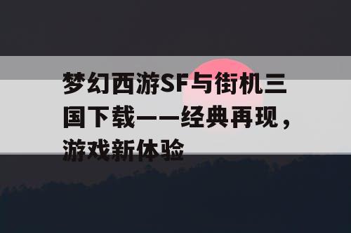 梦幻西游SF与街机三国下载——经典再现，游戏新体验