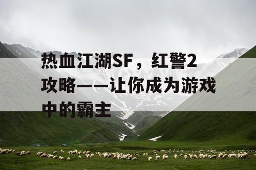 热血江湖SF，红警2攻略——让你成为游戏中的霸主