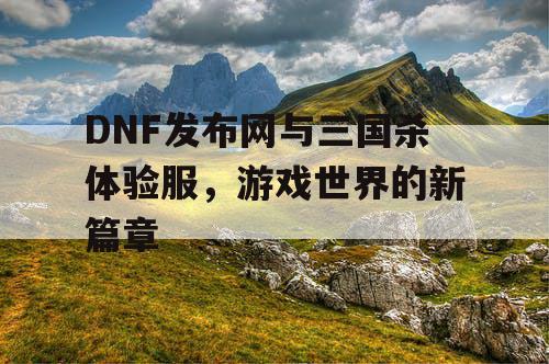 DNF发布网与三国杀体验服,游戏世界的新篇章 DNF发布网与三国杀体验服,游戏世界的新篇章