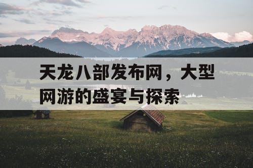 天龙八部发布网，大型网游的盛宴与探索