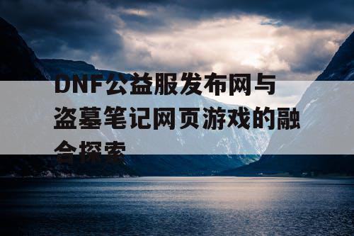DNF公益服发布网与盗墓笔记网页游戏的融合探索