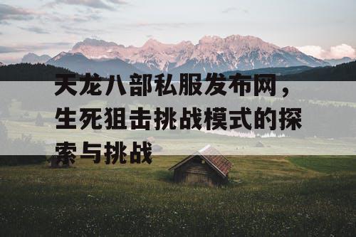 天龙八部私服发布网,生死狙击挑战模式的探索与挑战 天龙八部私服发布网,生死狙击挑战模式的探索与挑战