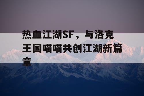 热血江湖SF，与洛克王国喵喵共创江湖新篇章
