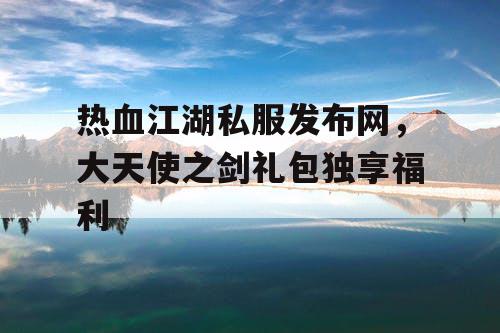 热血江湖私服发布网，大天使之剑礼包独享福利