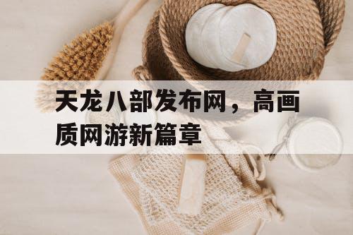天龙八部发布网，高画质网游新篇章