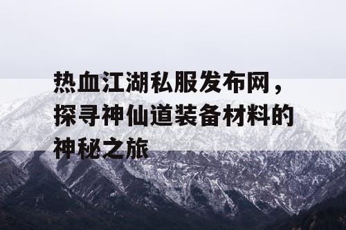 热血江湖私服发布网，探寻神仙道装备材料的神秘之旅