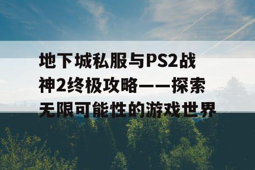 地下城私服与PS2战神2终极攻略——探索无限可能性的游戏世界