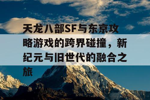 天龙八部SF与东京攻略游戏的跨界碰撞,新纪元与旧世代的融合之旅 天龙八部SF与东京攻略游戏的跨界碰撞,新纪元与旧世代的融合之旅