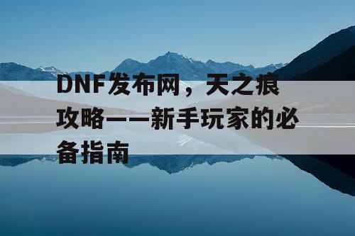 DNF发布网，天之痕攻略——新手玩家的必备指南