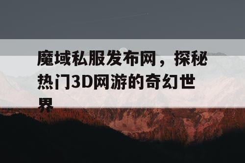 魔域私服发布网，探秘热门3D网游的奇幻世界