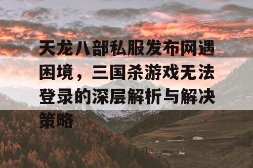 天龙八部私服发布网遇困境，三国杀游戏无法登录的深层解析与解决策略