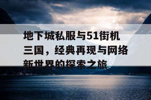 地下城私服与51街机三国，经典再现与网络新世界的探索之旅
