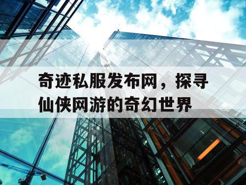 奇迹私服发布网，探寻仙侠网游的奇幻世界