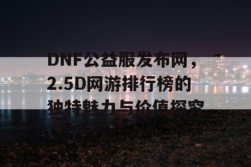DNF公益服发布网，2.5D网游排行榜的独特魅力与价值探究