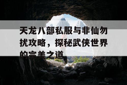 天龙八部私服与非仙勿扰攻略，探秘武侠世界的完美之道