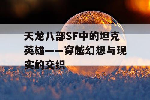 天龙八部SF中的坦克英雄——穿越幻想与现实的交织