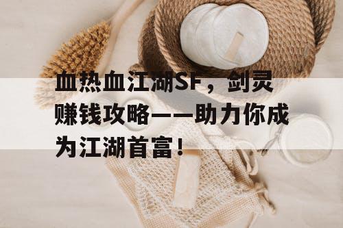 血热血江湖SF，剑灵赚钱攻略——助力你成为江湖首富！
