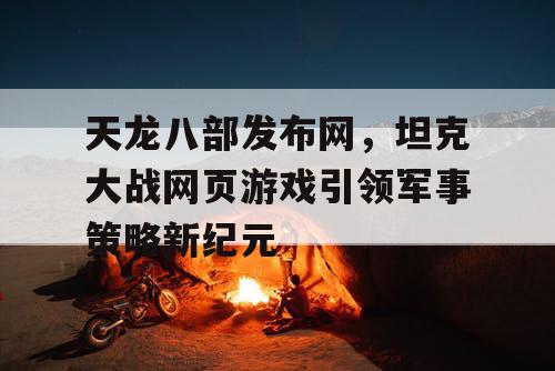 天龙八部发布网，坦克大战网页游戏引领军事策略新纪元