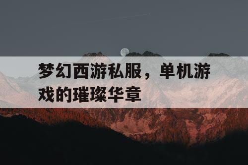 梦幻西游私服,单机游戏的璀璨华章 梦幻西游私服,单机游戏的璀璨华章