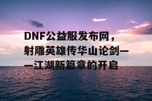 DNF公益服发布网，射雕英雄传华山论剑——江湖新篇章的开启