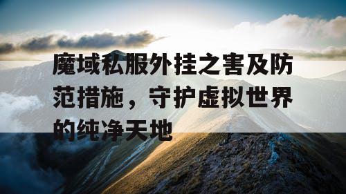 魔域私服外挂之害及防范措施，守护虚拟世界的纯净天地