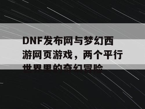 DNF发布网与梦幻西游网页游戏，两个平行世界里的奇幻冒险
