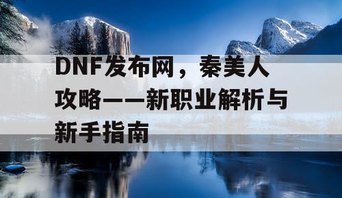 DNF发布网,秦美人攻略——新职业解析与新手指南 DNF发布网,秦美人攻略——新职业解析与新手指南