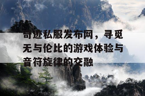 奇迹私服发布网，寻觅无与伦比的游戏体验与音符旋律的交融