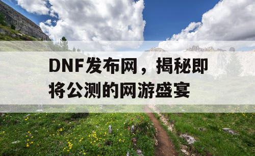 DNF发布网，揭秘即将公测的网游盛宴