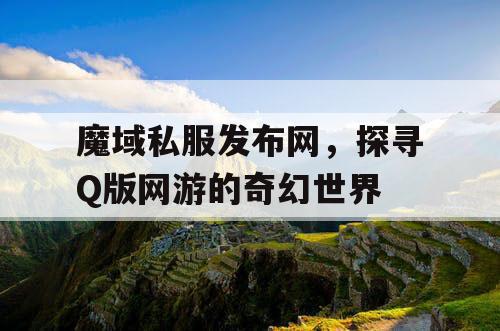 魔域私服发布网，探寻Q版网游的奇幻世界