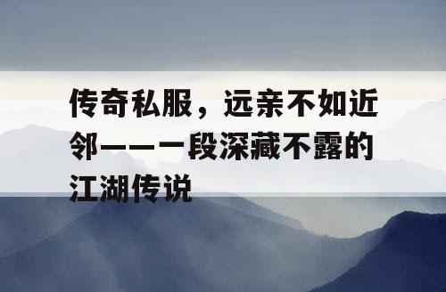 传奇私服,远亲不如近邻——一段深藏不露的江湖传说 传奇私服,远亲不如近邻——一段深藏不露的江湖传说