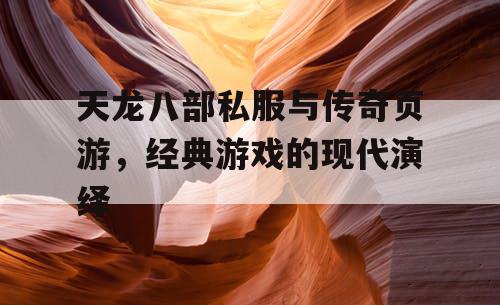 天龙八部私服与传奇页游，经典游戏的现代演绎