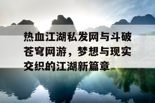热血江湖私发网与斗破苍穹网游，梦想与现实交织的江湖新篇章