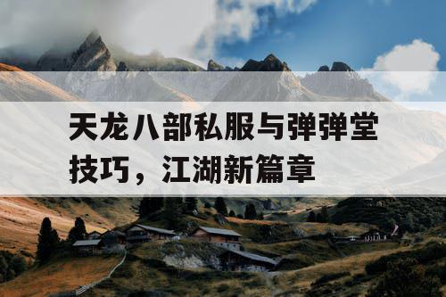 天龙八部私服与弹弹堂技巧，江湖新篇章